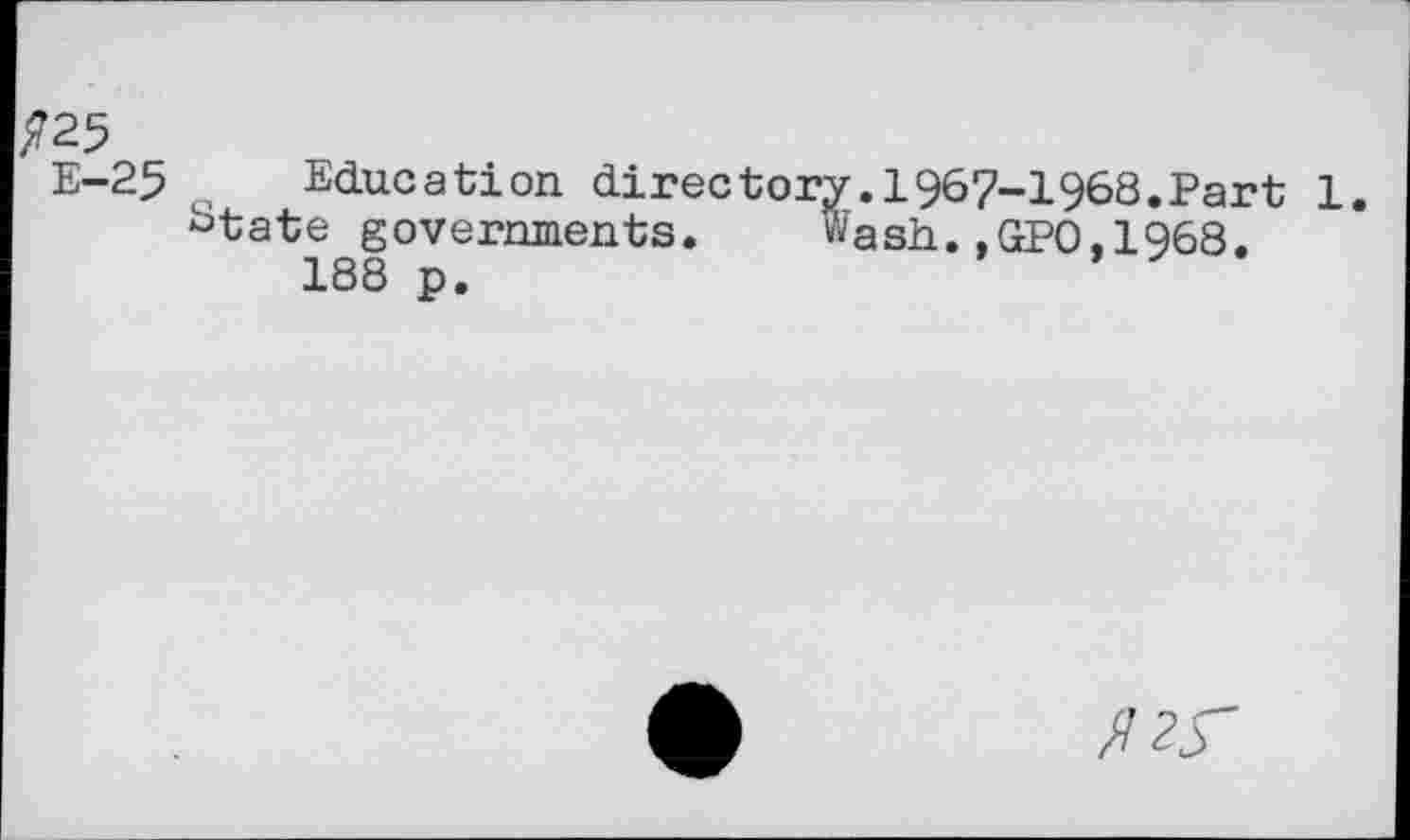 ﻿№5
E-25 e Education directory. 196 7-1968. Part 1.
^tate governments. Wash. ,GP0,1968.
188 p.